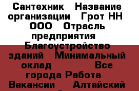 Сантехник › Название организации ­ Грот НН, ООО › Отрасль предприятия ­ Благоустройство зданий › Минимальный оклад ­ 25 000 - Все города Работа » Вакансии   . Алтайский край,Алейск г.